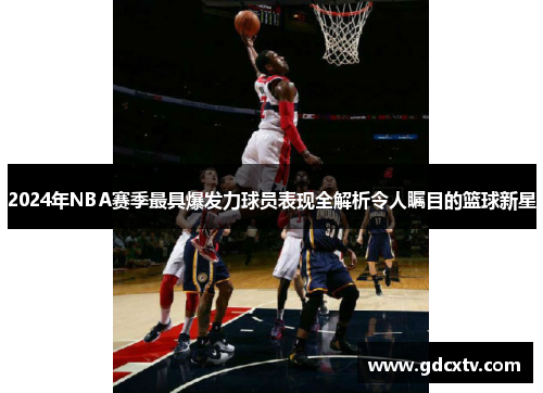 2024年NBA赛季最具爆发力球员表现全解析令人瞩目的篮球新星